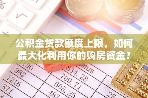白碱滩公积金贷款额度上限，如何最大化利用你的购房资金？