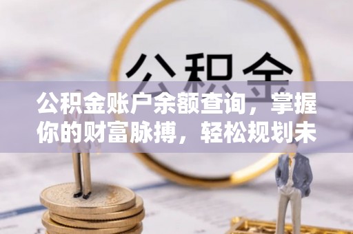 白碱滩公积金账户余额查询，掌握你的财富脉搏，轻松规划未来
