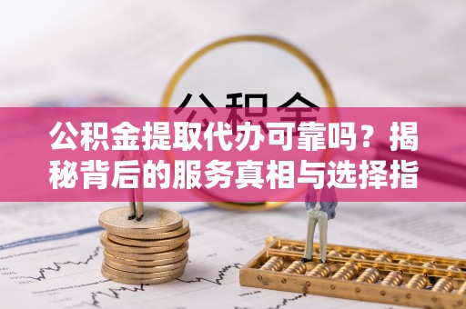 白碱滩公积金提取代办可靠吗？揭秘背后的服务真相与选择指南