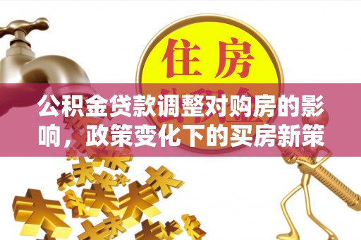 白碱滩公积金贷款调整对购房的影响，政策变化下的买房新策略