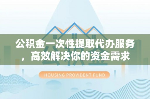 白碱滩公积金一次性提取代办服务，高效解决你的资金需求