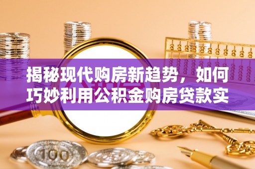 白碱滩揭秘现代购房新趋势，如何巧妙利用公积金购房贷款实现梦想家园
