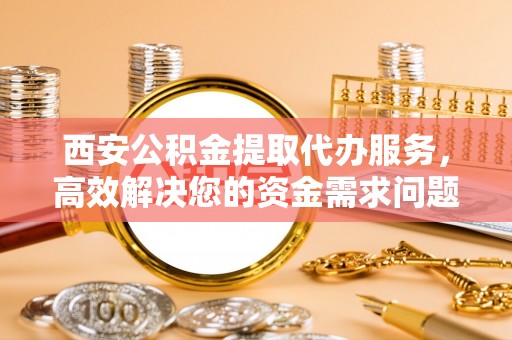 白碱滩西安公积金提取代办服务，高效解决您的资金需求问题