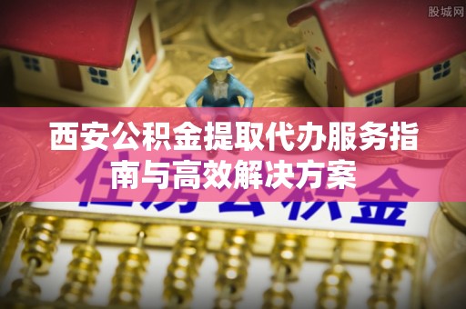 白碱滩西安公积金提取代办服务指南与高效解决方案