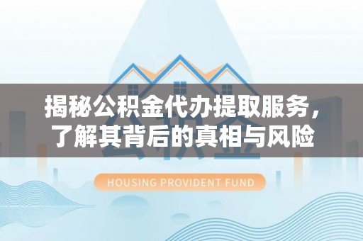 白碱滩揭秘公积金代办提取服务，了解其背后的真相与风险