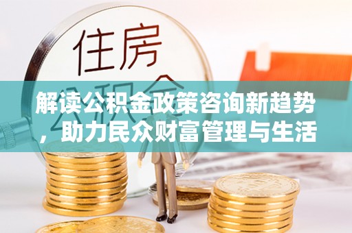 白碱滩解读公积金政策咨询新趋势，助力民众财富管理与生活规划