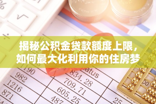 白碱滩揭秘公积金贷款额度上限，如何最大化利用你的住房梦想资金？