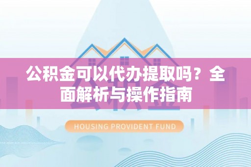 白碱滩公积金可以代办提取吗？全面解析与操作指南