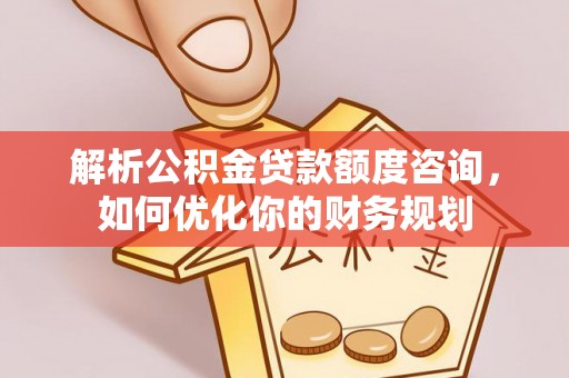 白碱滩解析公积金贷款额度咨询，如何优化你的财务规划