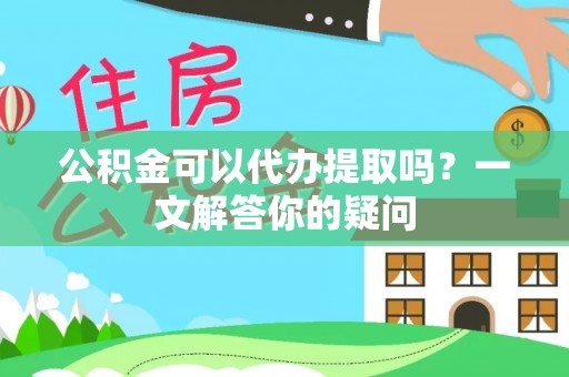 白碱滩公积金可以代办提取吗？一文解答你的疑问