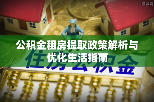 白碱滩公积金租房提取政策解析与优化生活指南