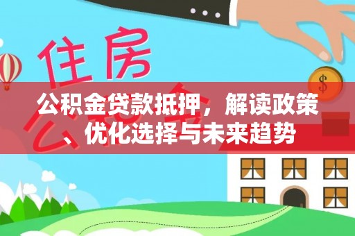 白碱滩公积金贷款抵押，解读政策、优化选择与未来趋势