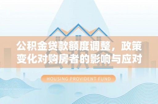 白碱滩公积金贷款额度调整，政策变化对购房者的影响与应对策略