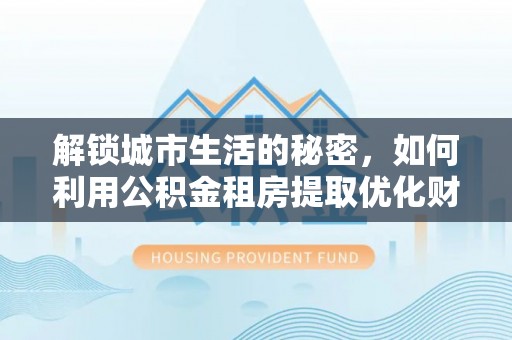 白碱滩解锁城市生活的秘密，如何利用公积金租房提取优化财务规划