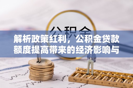 白碱滩解析政策红利，公积金贷款额度提高带来的经济影响与生活改变