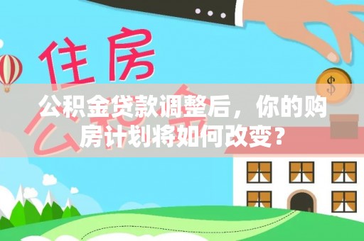 白碱滩公积金贷款调整后，你的购房计划将如何改变？