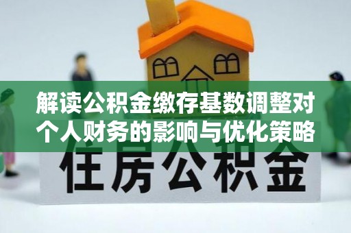 白碱滩解读公积金缴存基数调整对个人财务的影响与优化策略