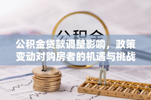 白碱滩公积金贷款调整影响，政策变动对购房者的机遇与挑战