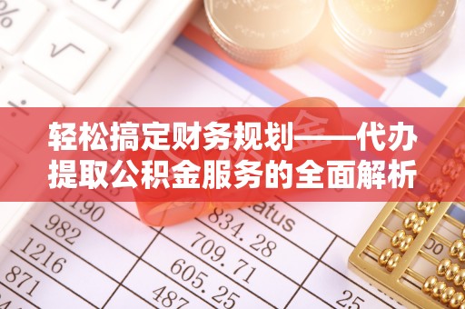 白碱滩轻松搞定财务规划——代办提取公积金服务的全面解析