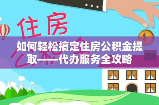 白碱滩如何轻松搞定住房公积金提取——代办服务全攻略