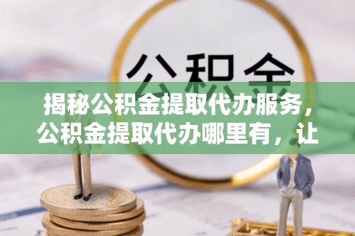 白碱滩揭秘公积金提取代办服务，公积金提取代办哪里有，让你省时省心的解决方案