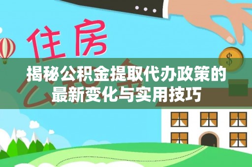 白碱滩揭秘公积金提取代办政策的最新变化与实用技巧