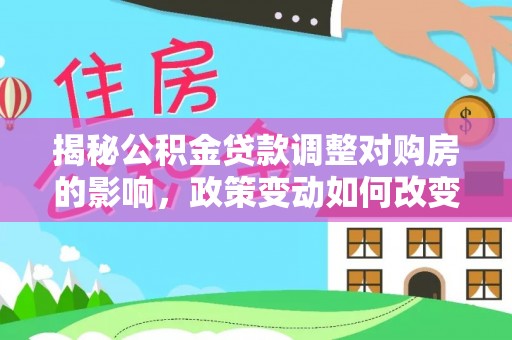 白碱滩揭秘公积金贷款调整对购房的影响，政策变动如何改变你的买房计划