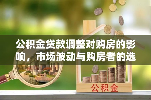 白碱滩公积金贷款调整对购房的影响，市场波动与购房者的选择