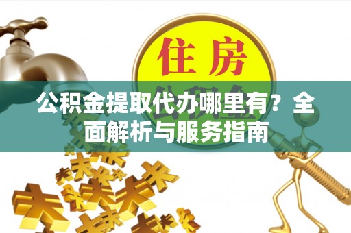白碱滩公积金提取代办哪里有？全面解析与服务指南