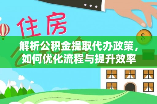 白碱滩解析公积金提取代办政策，如何优化流程与提升效率