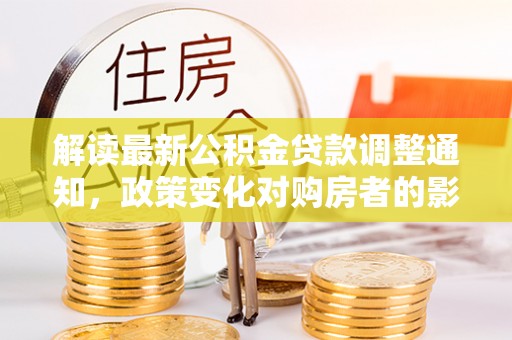 白碱滩解读最新公积金贷款调整通知，政策变化对购房者的影响与应对策略