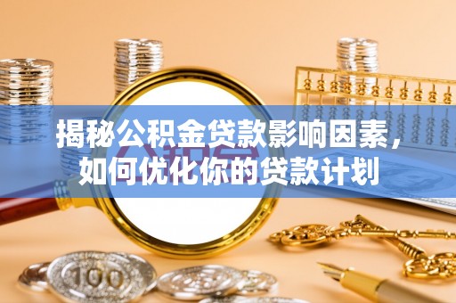 白碱滩揭秘公积金贷款影响因素，如何优化你的贷款计划