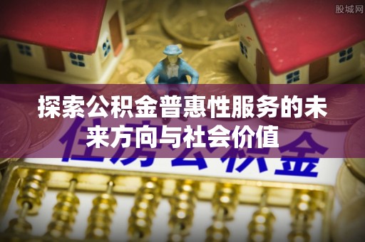 白碱滩探索公积金普惠性服务的未来方向与社会价值
