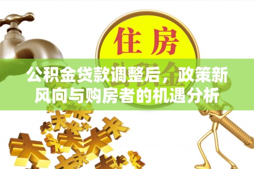 白碱滩公积金贷款调整后，政策新风向与购房者的机遇分析