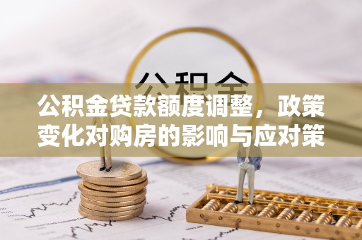 白碱滩公积金贷款额度调整，政策变化对购房的影响与应对策略