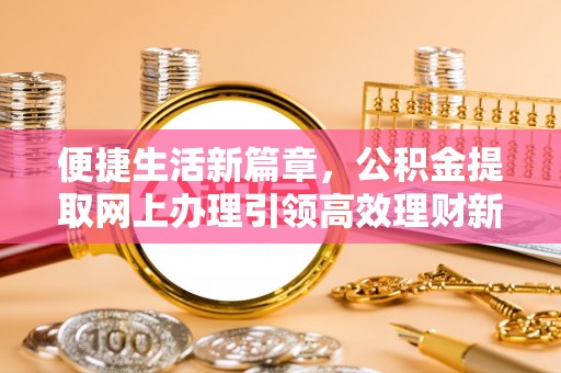 白碱滩便捷生活新篇章，公积金提取网上办理引领高效理财新趋势
