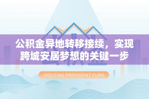 白碱滩公积金异地转移接续，实现跨城安居梦想的关键一步