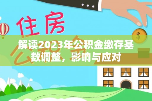 白碱滩解读2023年公积金缴存基数调整，影响与应对