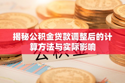 白碱滩揭秘公积金贷款调整后的计算方法与实际影响