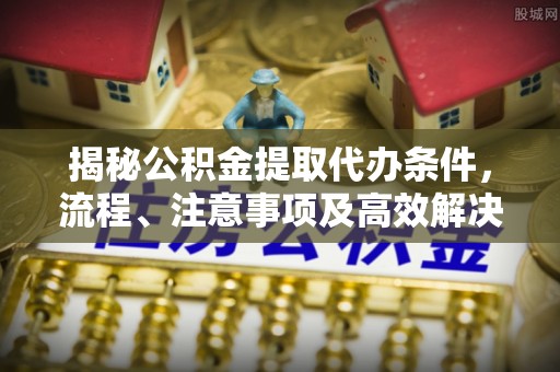 白碱滩揭秘公积金提取代办条件，流程、注意事项及高效解决方案