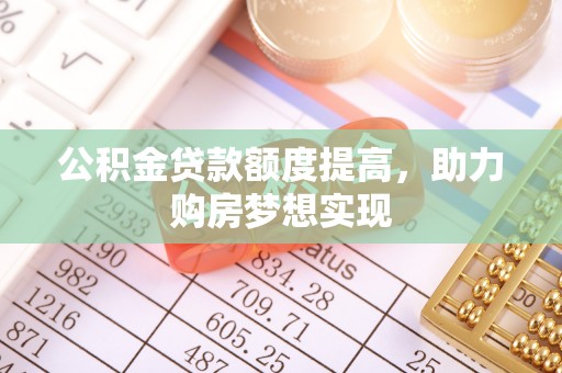 白碱滩公积金贷款额度提高，助力购房梦想实现