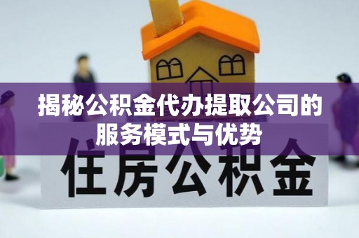白碱滩揭秘公积金代办提取公司的服务模式与优势