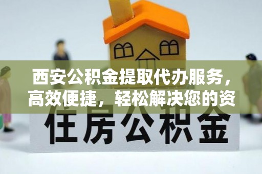 白碱滩西安公积金提取代办服务，高效便捷，轻松解决您的资金需求