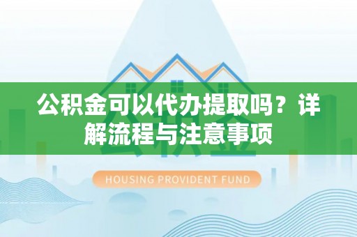白碱滩公积金可以代办提取吗？详解流程与注意事项