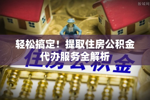 白碱滩轻松搞定！提取住房公积金代办服务全解析