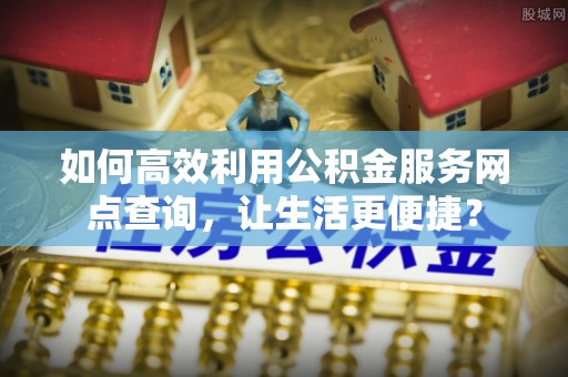 白碱滩如何高效利用公积金服务网点查询，让生活更便捷？
