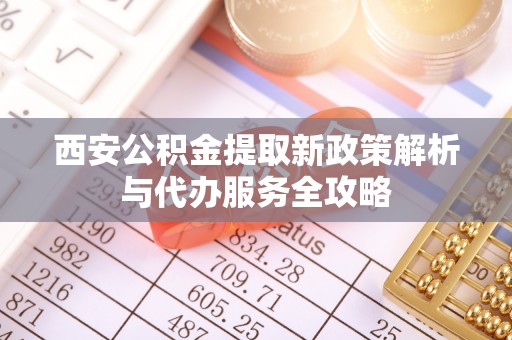 白碱滩西安公积金提取新政策解析与代办服务全攻略