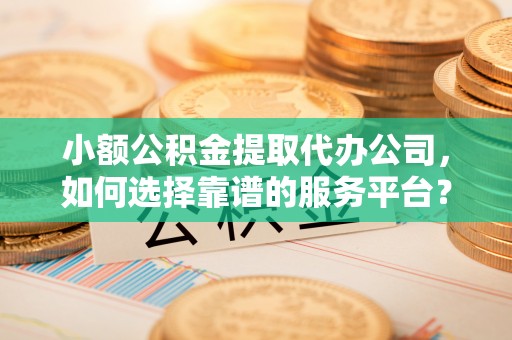 白碱滩小额公积金提取代办公司，如何选择靠谱的服务平台？