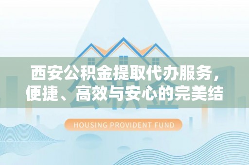白碱滩西安公积金提取代办服务，便捷、高效与安心的完美结合