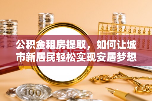 白碱滩公积金租房提取，如何让城市新居民轻松实现安居梦想